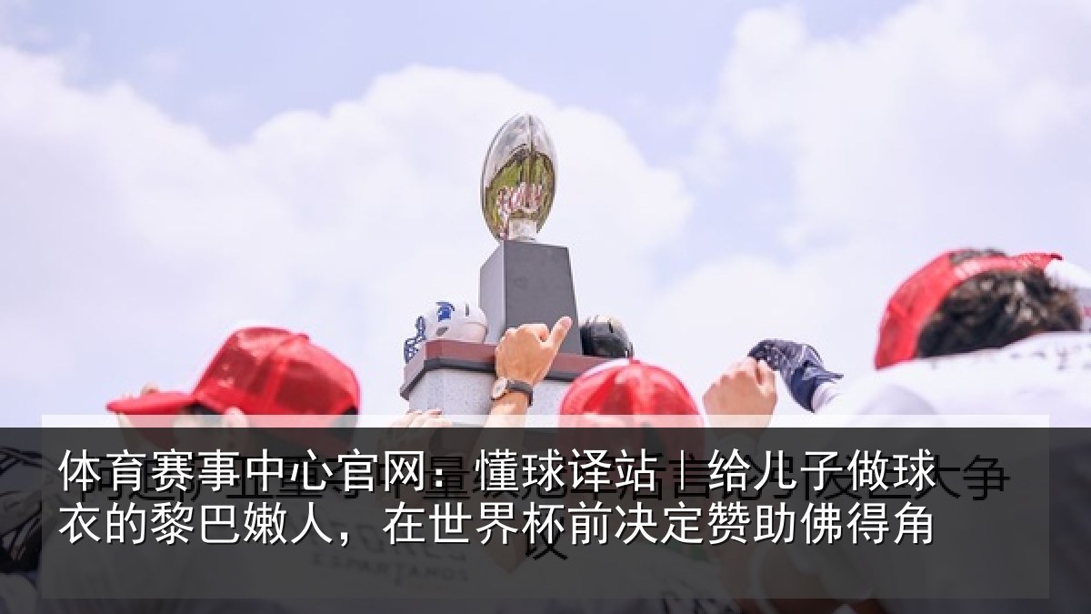 体育赛事中心官网:懂球译站|给儿子做球衣的黎巴嫩人,在世界杯前决定赞助佛得角