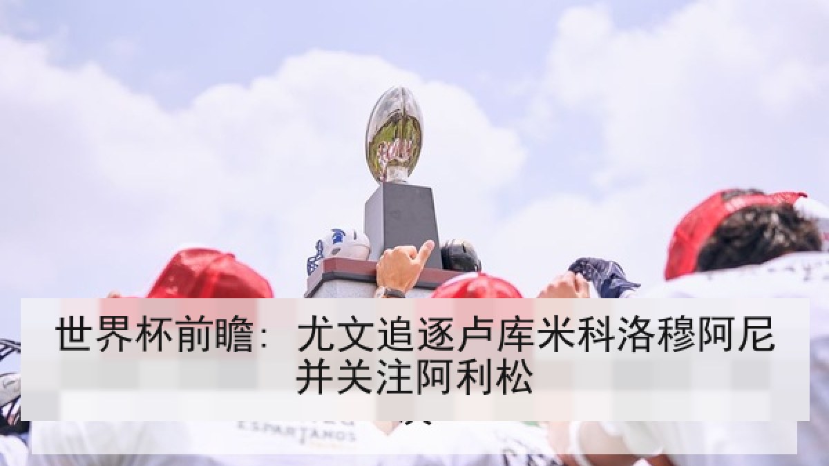世界杯前瞻: 尤文追逐卢库米科洛穆阿尼并关注阿利松 世界杯前瞻: 尤文追逐卢库米科洛穆阿尼并关注阿利松