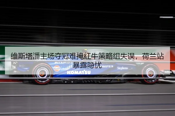 维斯塔潘主场夺冠难掩红牛策略组失误，荷兰站暴露隐忧