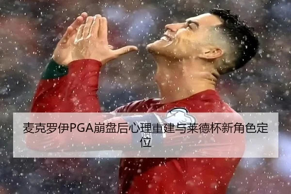 麦克罗伊PGA崩盘后心理重建与莱德杯新角色定位
