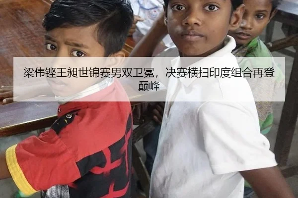 梁伟铿王昶世锦赛男双卫冕，决赛横扫印度组合再登巅峰