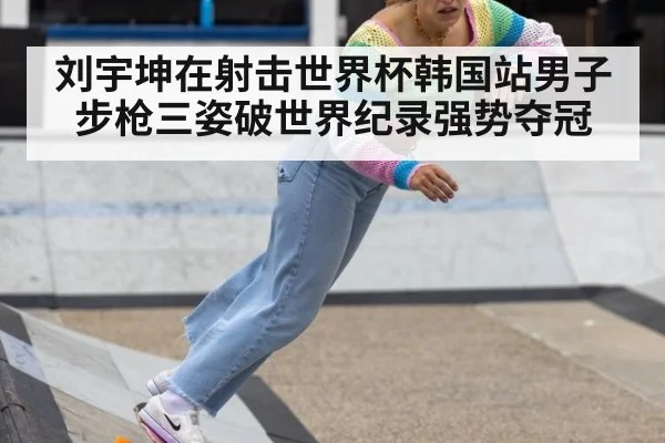 刘宇坤在射击世界杯韩国站男子步枪三姿破世界纪录强势夺冠