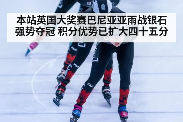 本站英国大奖赛巴尼亚亚雨战银石强势夺冠 积分优势已扩大四十五分