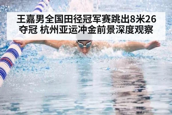 王嘉男全国田径冠军赛跳出8米26夺冠 杭州亚运冲金前景深度观察