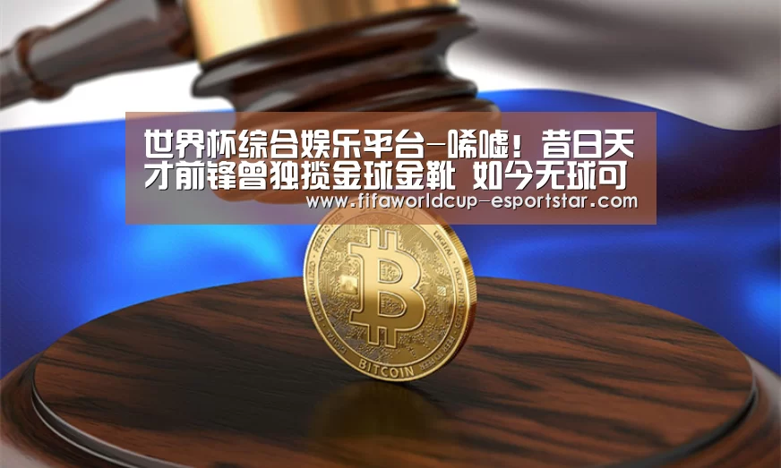 世界杯综合娱乐平台-唏嘘!昔日天才前锋曾独揽金球金靴 如今无球可踢转行卖水果(图1) 世界杯赛事直播